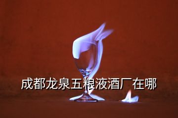 成都龍泉五糧液酒廠在哪
