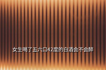 女生喝了五六口42度的白酒會不會醉