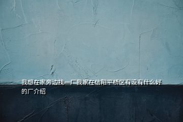 我想在家旁邊找一廠(chǎng)我家在信陽(yáng)平橋區(qū)有沒(méi)有什么好的廠(chǎng)介紹