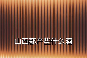 山西都產(chǎn)些什么酒