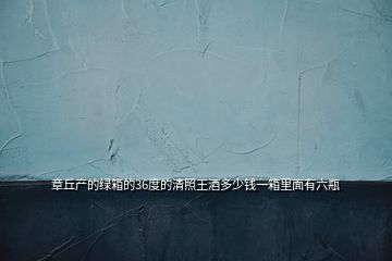 章丘產的綠箱的36度的清照王酒多少錢一箱里面有六瓶
