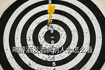喝醉酒發(fā)酒瘋別人會怎么看