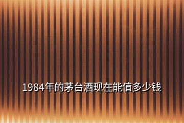 1984年的茅臺(tái)酒現(xiàn)在能值多少錢(qián)