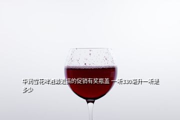 華潤雪花啤酒最近搞的促銷有獎瓶蓋 一聽330毫升一聽是多少