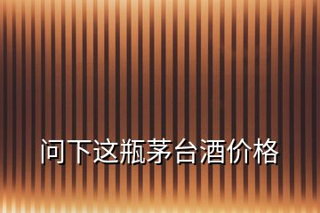 問(wèn)下這瓶茅臺(tái)酒價(jià)格