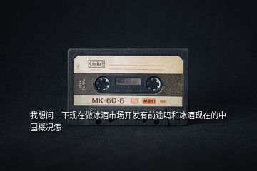 我想問一下現(xiàn)在做冰酒市場(chǎng)開發(fā)有前途嗎和冰酒現(xiàn)在的中國概況怎