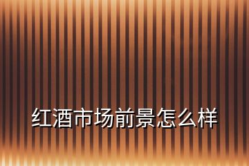 紅酒市場(chǎng)前景怎么樣