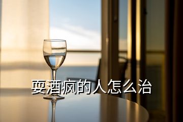 耍酒瘋的人怎么治