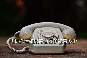 飛機(jī)托運如果帶酒最多能帶多少