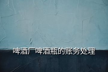 啤酒廠啤酒瓶的賬務(wù)處理