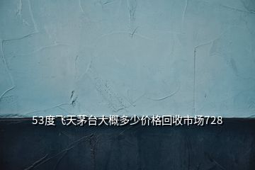 53度飛天茅臺(tái)大概多少價(jià)格回收市場(chǎng)728