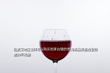 在武漢地區(qū)怎樣可以購買到茅臺(tái)鎮(zhèn)的貴海高品質(zhì)醬香型白酒10年陳釀