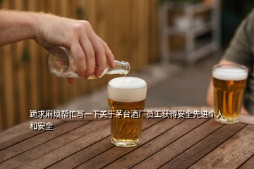 跪求麻煩幫忙寫(xiě)一下關(guān)于茅臺(tái)酒廠員工獲得安全先進(jìn)個(gè)人和安全