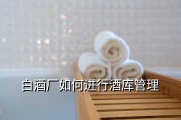 白酒廠如何進(jìn)行酒庫管理