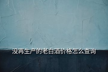 沒再生產(chǎn)的老白酒價(jià)格怎么查詢