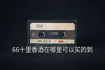66十里香酒在哪里可以買(mǎi)的到