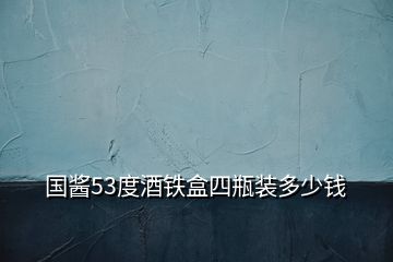 國(guó)醬53度酒鐵盒四瓶裝多少錢