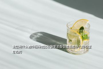 發(fā)愁用什么酒作招待他比較偏愛濃香型誰(shuí)能推薦幾款42度左右的