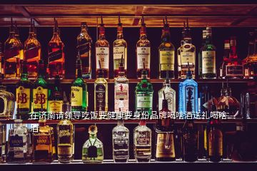 在濟(jì)南請領(lǐng)導(dǎo)吃飯要健康要身份品牌喝啥酒送禮喝啥酒