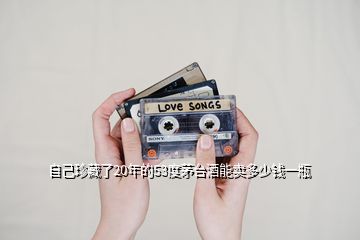 自己珍藏了20年的53度茅臺酒能賣多少錢一瓶