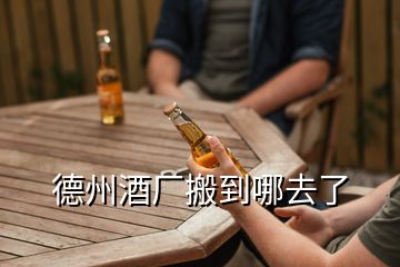 德州酒廠(chǎng)搬到哪去了