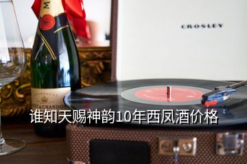 誰(shuí)知天賜神韻10年西鳳酒價(jià)格