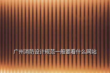 廣州消防設(shè)計規(guī)范一般要看什么網(wǎng)站