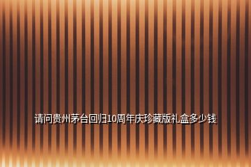請(qǐng)問(wèn)貴州茅臺(tái)回歸10周年慶珍藏版禮盒多少錢