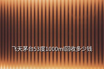 飛天茅臺(tái)53度1000ml回收多少錢