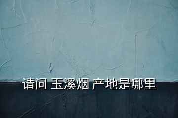 請問 玉溪煙 產(chǎn)地是哪里