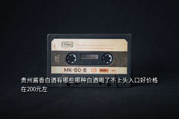 貴州醬香白酒有哪些哪種白酒喝了不上頭入口好價格在200元左