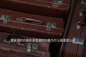 湘泉酒的價格和酒鬼酒的價格為什么相差那么多