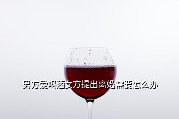 男方愛(ài)喝酒女方提出離婚需要怎么辦