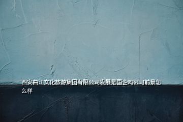 西安曲江文化旅游集團(tuán)有限公司發(fā)展是國企嗎公司前景怎么樣