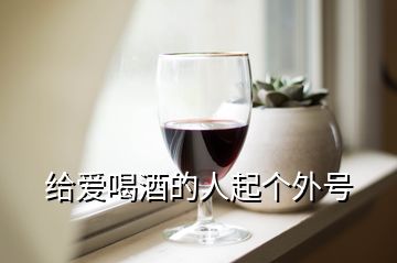 給愛喝酒的人起個(gè)外號(hào)