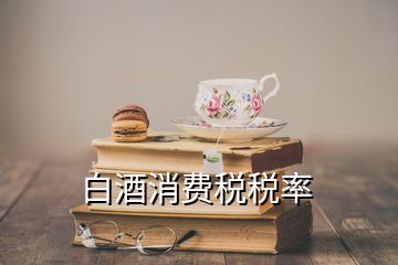 白酒消費(fèi)稅稅率