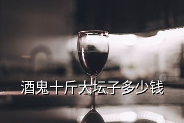 酒鬼十斤大壇子多少錢(qián)