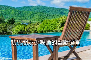 勸男朋友少喝酒的幽默語(yǔ)言