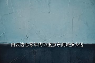 白云邊七零年代53度京東商城多少錢