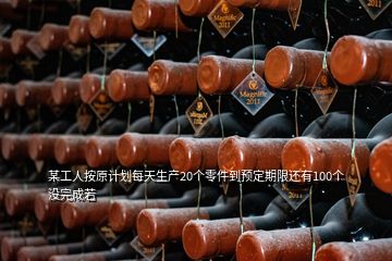 某工人按原計劃每天生產(chǎn)20個零件到預(yù)定期限還有100個沒完成若