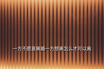 一方不愿意離婚一方想離怎么才可以離