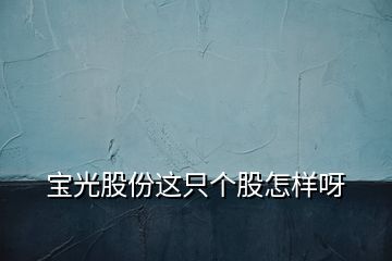 寶光股份這只個(gè)股怎樣呀