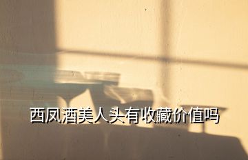 西鳳酒美人頭有收藏價(jià)值嗎