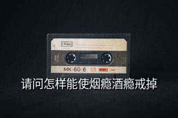 請(qǐng)問怎樣能使煙癮酒癮戒掉