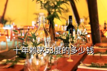 十年賴(lài)茅53度的多少錢(qián)