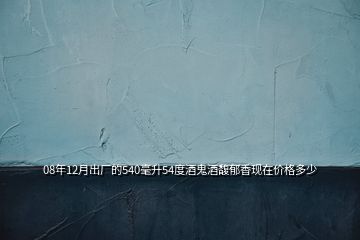 08年12月出廠的540毫升54度酒鬼酒馥郁香現(xiàn)在價(jià)格多少