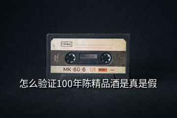 怎么驗證100年陳精品酒是真是假