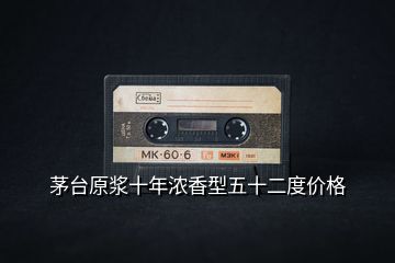 茅臺原漿十年濃香型五十二度價格