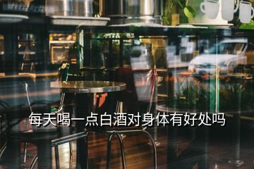 每天喝一點(diǎn)白酒對身體有好處嗎