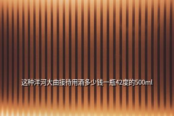 這種洋河大曲接待用酒多少錢一瓶42度的500ml